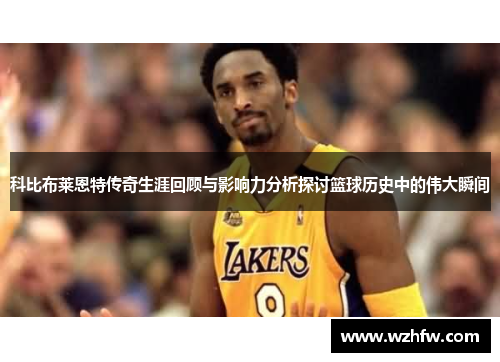科比布莱恩特传奇生涯回顾与影响力分析探讨篮球历史中的伟大瞬间