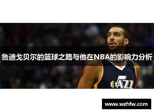 鲁迪戈贝尔的篮球之路与他在NBA的影响力分析