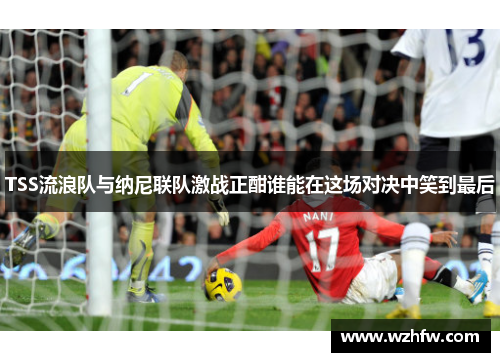 TSS流浪队与纳尼联队激战正酣谁能在这场对决中笑到最后