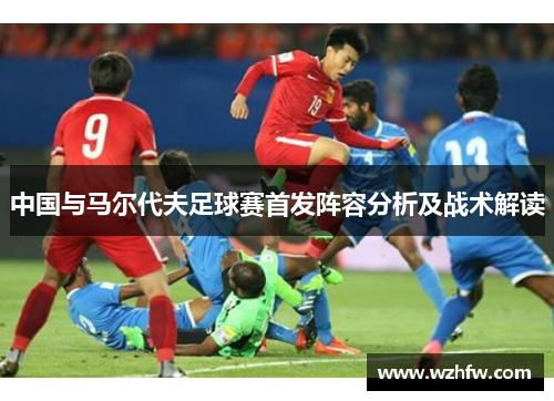 中国与马尔代夫足球赛首发阵容分析及战术解读