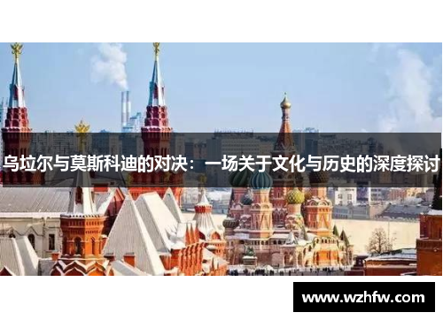 乌垃尔与莫斯科迪的对决：一场关于文化与历史的深度探讨