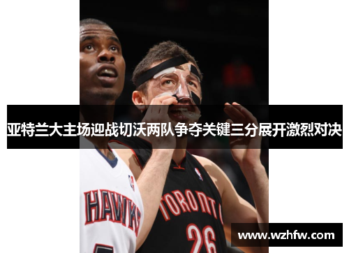 亚特兰大主场迎战切沃两队争夺关键三分展开激烈对决