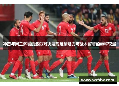 冲击与奥兰多城的激烈对决展现足球魅力与战术智慧的巅峰较量