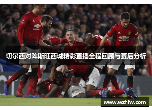 切尔西对阵斯旺西城精彩直播全程回顾与赛后分析