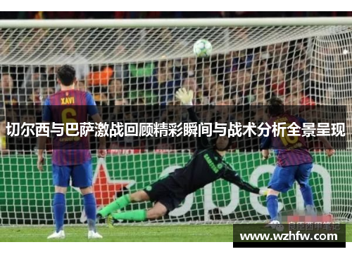 切尔西与巴萨激战回顾精彩瞬间与战术分析全景呈现