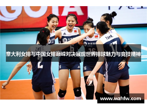 意大利女排与中国女排巅峰对决展现世界排球魅力与竞技精神