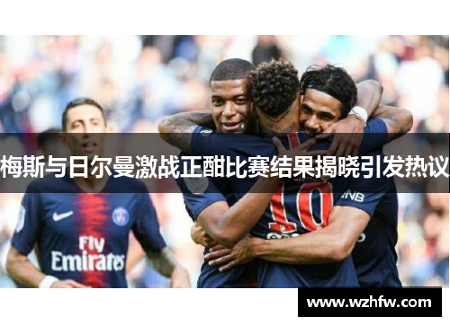 梅斯与日尔曼激战正酣比赛结果揭晓引发热议