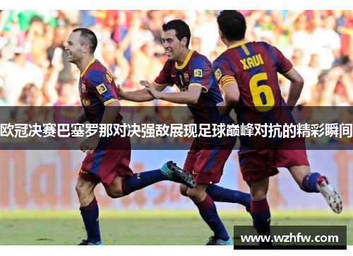 欧冠决赛巴塞罗那对决强敌展现足球巅峰对抗的精彩瞬间