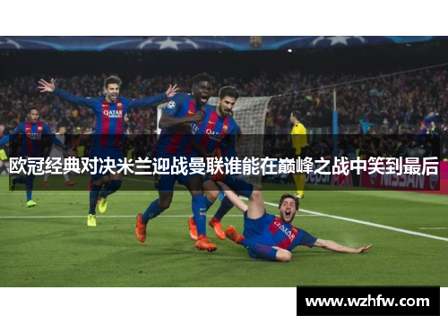 欧冠经典对决米兰迎战曼联谁能在巅峰之战中笑到最后 欧冠经典对决米兰迎战曼联谁能在巅峰之战中笑到最后